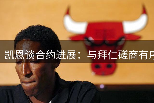 凯恩谈合约进展：与拜仁磋商有序进行 专注新赛季备战