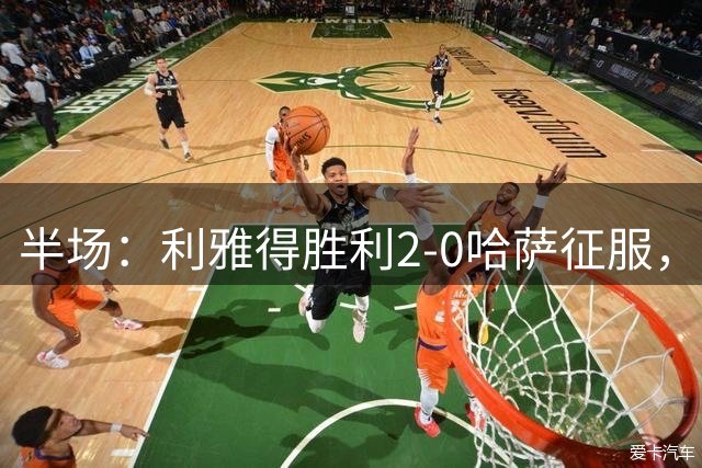 半场：利雅得胜利2-0哈萨征服，马内助攻菲利克斯破门