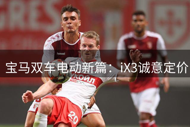 宝马双车电动新篇：iX3诚意定价 i3延续驾趣基因