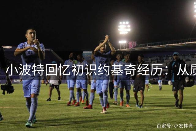 小波特回忆初识约基奇经历：从质疑到叹服的蜕变