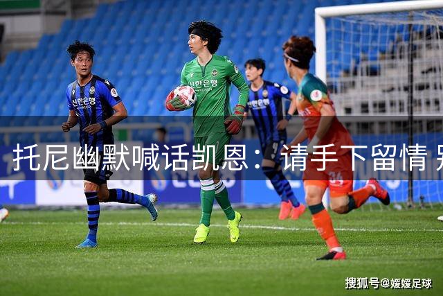 托尼幽默喊话凯恩：请手下留情 别总刷新我们的纪录