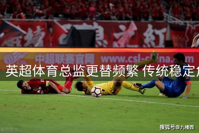 英超体育总监更替频繁 传统稳定角色为何不再？