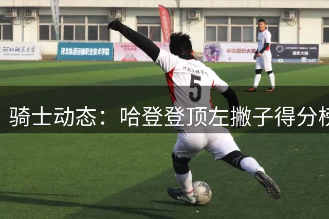 骑士动态：哈登登顶左撇子得分榜，引援内幕揭秘，追逐冠军队后卫