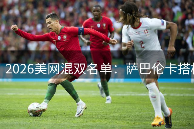 2026美网混双名单：萨巴伦卡搭档德约科维奇晋级正赛
